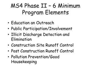 MS4 Phase II – 6 Minimum
Program Elements
• Education an Outreach
• Public Participation/Involvement
• Illicit Discharge Detection and
Elimination
• Construction Site Runoff Control
• Post Construction Runoff Control
• Pollution Prevention/Good
Housekeeping
 