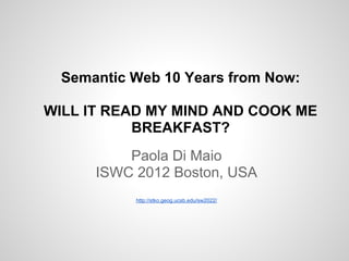 Semantic Web 10 Years from Now:

WILL IT READ MY MIND AND COOK ME
           BREAKFAST?
          Paola Di Maio
      ISWC 2012 Boston, USA
           http://stko.geog.ucsb.edu/sw2022/
 