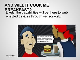 AND WILL IT COOK ME
BREAKFAST?
Likely, the capabilities will be there to web
enabled devices through sensor web.




Image: CNN
 