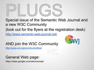 Special issue of the Semantic Web Journal and
a new W3C Community
(look out for the flyers at the registration desk)
http://www.semantic-web-journal.net/


AND join the W3C Community
http://www.w3.org/community/#swi



General Web page:
https://sites.google.com/site/swiswjsi
 