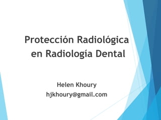 Protección Radiológica
en Radiología Dental
Helen Khoury
hjkhoury@gmail.com
 