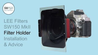 LEE Filters
SW150 MkII
Filter Holder
Installation
& Advice
 