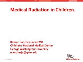 June 8, 2020
Medical Radiation in Children.
Ramon Sanchez-Jacob MD
Children’s National Medical Center
George Washington University
rsanchezja@gwu.edu
 