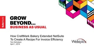 Copyright © 2019, Oracle and/or its affiliates. All rights reserved. 1
How CraftMark Bakery Extended NetSuite
To Create A Recipe For Invoice Efficiency
Tom Nicholson
April 1, 2019
 