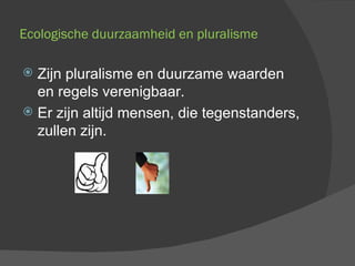 Ecologische duurzaamheid en pluralisme Zijn pluralisme en duurzame waarden en regels verenigbaar. Er zijn altijd mensen, die tegenstanders, zullen zijn. 