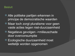 Besluit  Alle politieke partijen erkennen in principe de democratische waarden Maar toch zorgt pluralisme voor geen vaste acties tegen niet-duurzaamheid Negatieve gevolgen ->milieuschade door overconsumptie Ecologische duurzaamheid moet wettelijk worden opgenomen 