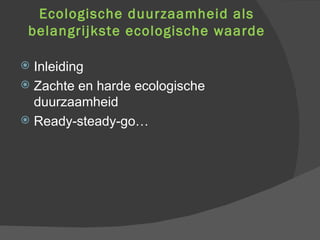 Ecologische duurzaamheid als belangrijkste ecologische waarde Inleiding Zachte en harde ecologische duurzaamheid Ready-steady-go… 