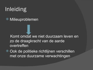 Inleiding Milieuproblemen Komt omdat we niet duurzaam leven en zo de draagkracht van de aarde overtreffen Ook de politieke richtlijnen verschillen met onze duurzame verwachtingen 