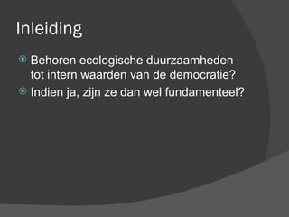 Inleiding Behoren ecologische duurzaamheden tot intern waarden van de democratie? Indien ja, zijn ze dan wel fundamenteel? 
