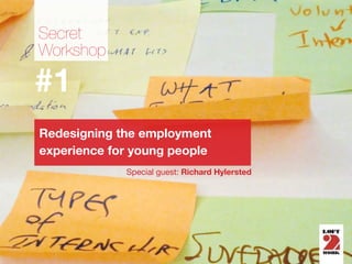 Secret
Workshop

#1
Redesigning the employment
experience for young people
             Special guest: Richard Hylersted
 