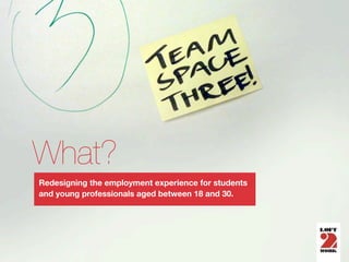 What?
Redesigning the employment experience for students
and young professionals aged between 18 and 30.
 