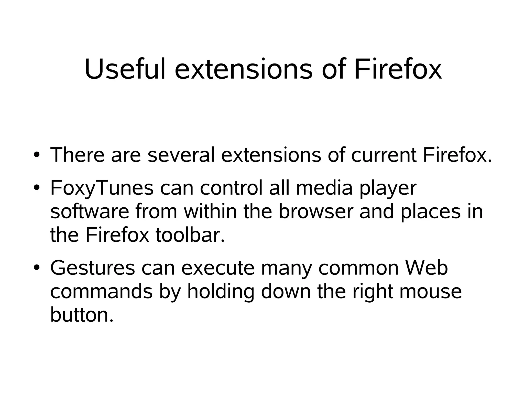 Useful extensions of Firefox

●   There are several extensions of current Firefox.
●   FoxyTunes can control all media player
    software from within the browser and places in
    the Firefox toolbar.
●   Gestures can execute many common Web
    commands by holding down the right mouse
    button.
 