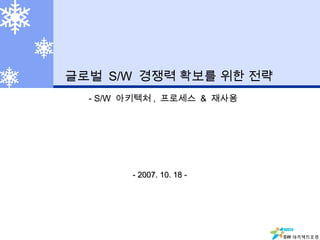 글로벌 S/W 경쟁력 확보를 위한 전략
  - S/W 아키텍처 , 프로세스 & 재사용




        - 2007. 10. 18 -




                            SW 아키텍트포럼
 