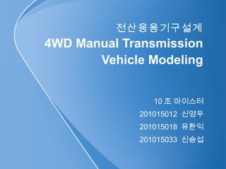 전산응용기구설계
4WD Manual Transmission
Vehicle Modeling
10 조 마이스터
201015012 신영우
201015018 유환익
201015033 신승섭
 