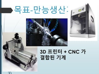 목표-만능생산기계
3D 프린터 + CNC 가
결합된 기계
 