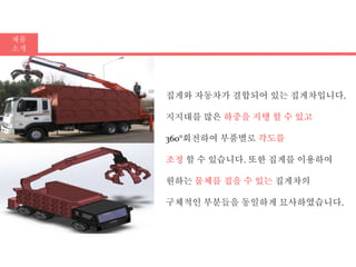 제품
소개
집게와 자동차가 결합되어 있는 집게차입니다.
지지대를 많은 하중을 지탱 할 수 있고
360°회전하여 부품별로 각도를
조정 할 수 있습니다. 또한 집게를 이용하여
원하는 물체를 집을 수 있는 집게차의
구체적인 부분들을 동일하게 묘사하였습니다.
 