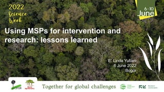 Using MSPs for intervention and
research: lessons learned
E. Linda Yuliani
6 June 2022
Bogor
 