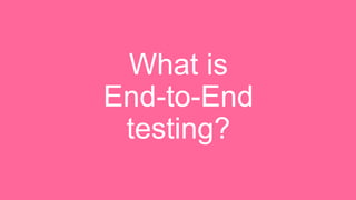 What is
End-to-End
testing?
 