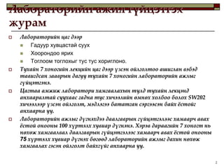 Лабораторийн ажил гүйцэтгэх
журам
   Лабораторийн цаг дээр
       Гадуур хувцастай суух
       Хоорондоо ярих
       Тоглоом тоглохыг тус тус хориглоно.
   Тухайн 7 хоногийн лекцийн цаг дээр үзсэн ойлголтоо ашиглан вэбэд
    тавигдсан зааврын дагуу тухайн 7 хоногийн лабораторийн ажлыг
    гүйцэтгэнэ.
   Цагтаа амжиж лаборатори хамгаалахын тулд тухайн лекцэнд
    анхааралтай суухаас гадна тус хичээлийн өмнөх холбоо болох SW202
    хичээлээр үзсэн ойлголт, мэдлэгээ бататган сэргээсэн байх жстойг
    анхаарна уу.
   Лабораторийн ажлыг дүгнэхдээ даалгаврын гүйцэтгэлээс хамаарч авах
    жстой онооны 100 хүртэлх хувиар дүгнэнэ. Хэрэв дараагийн 7 хоногт нь
    нөхөж хамгаалвал даалгаврын гүйцэтгэлээс хамаарч авах жстой онооны
    75 хүртэлх хувиар дүгнэх бөгөөд лабораторийн ажлыг дахин нөхөж
    хамгаалах гэсэн ойлголт байхгүйг анхаарна уу.

                                                                           2
 