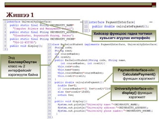Жишээ 1

                   Хийсвэр функцээс гадна тогтмол
                      хувьсагч агуулах интерфейс




Энд
БаклаврОюутан
класс нь 2
интерфейсийг                   PaymentInterface-ийн
хэрэгжүүлж байна                 CalculatePayment()
                                 функцын хэрэгжилт

                             UniversityInterface-ийн
                                 display() функцын
                                     хэрэгжилт



                                                    5
 