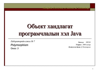 Объект хандлагат програмчлалын хэл  Java Хичээл :  SW203 Улирал :  2006  намар Бэлтгэсэн багш :   Д.Энхжаргал Mongolia University of Science & Technology Лабораторийн ажил №  7 Polymorphism Оноо: 3 