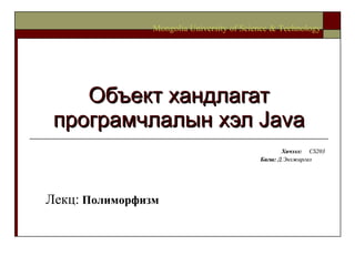 Объект хандлагат програмчлалын хэл  Java Хичээл :  CS203 Багш :   Д.Энхжаргал   Mongolia University of Science & Technology Лекц:  Полиморфизм 