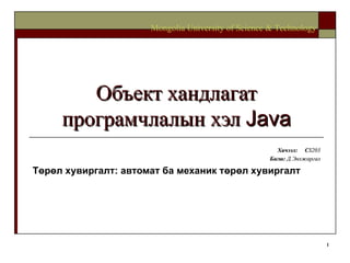 Объект хандлагат програмчлалын хэл  Java Хичээл :  C S203 Багш :   Д.Энхжаргал Төрөл хувиргалт: автомат ба механик төрөл хувиргалт Mongolia University of Science & Technology 