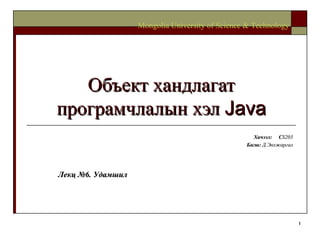 Объект хандлагат програмчлалын хэл  Java Хичээл :  C S203 Багш :   Д.Энхжаргал Mongolia University of Science & Technology Лекц №6. Удамшил 