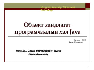 Объект хандлагат програмчлалын хэл  Java Хичээл :  C S203 Багш :   Д.Энхжаргал   Mongolia University of Science & Technology Лекц №7. Даран тодорхойлсон функц (Method override) 