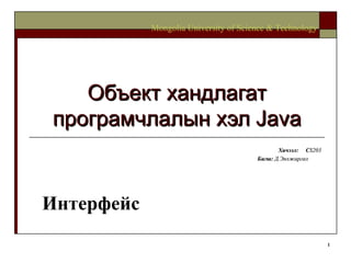 Объект хандлагат програмчлалын хэл  Java Хичээл :  C S203 Багш :   Д.Энхжаргал   Mongolia University of Science & Technology Интерфейс 
