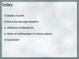 Index

● Details of earth

● About the damage situation

● Influence of aftershock

● Sizes of earthquakes of various places

● Conclusion
 