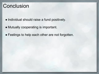 Conclusion

● Individual should raise a fund positively.

● Mutually cooperating is important.

● Feelings to help each other are not forgotten.
 