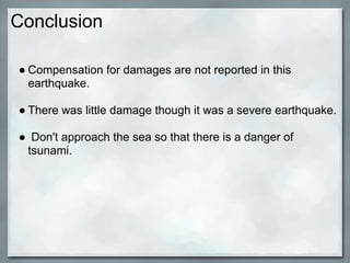 Conclusion

● Compensation for damages are not reported in this
  earthquake.

● There was little damage though it was a severe earthquake.

● Don't approach the sea so that there is a danger of
 tsunami.
 