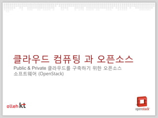 클라우드 컴퓨팅 과 오픈소스
Public & Private 클라우드를 구축하기 위한 오픈소스
소프트웨어 (OpenStack)
 