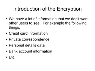 Introduction of the Encryption
●   We have a lot of information that we don't want
    other users to see. For example the following
    things.
●   Credit card information
●   Private correspondence
●   Personal details data
●   Bank account information
●   Etc.
 