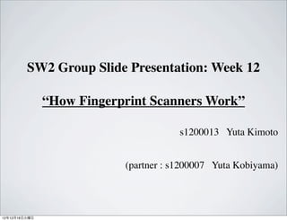 SW2 Group Slide Presentation: Week 12

               “How Fingerprint Scanners Work”

                                       s1200013 Yuta Kimoto


                           (partner : s1200007 Yuta Kobiyama)




12年12月18日火曜日
 