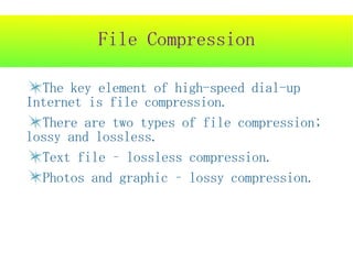 File Compression

  The key element of high-speed dial-up
Internet is file compression.
  There are two types of file compression;
lossy and lossless.
  Text file – lossless compression.
  Photos and graphic – lossy compression.
 
