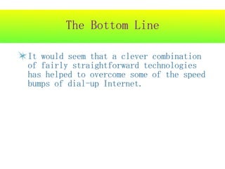The Bottom Line

It would seem that a clever combination
of fairly straightforward technologies
has helped to overcome some of the speed
bumps of dial-up Internet.
 