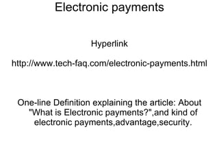 Electronic payments Hyperlink http://www.tech-faq.com/electronic-payments.html One-line Definition explaining the article: About &quot;What is Electronic payments?&quot;,and kind of electronic payments,advantage,security. 