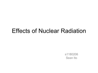 Effects of Nuclear Radiation


                    s1180206
                     Sean Ito
 