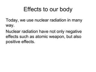 Effects to our body
Today, we use nuclear radiation in many
way.
Nuclear radiation have not only negative
effects such as atomic weapon, but also
positive effects.
 