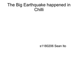 The Big Earthquake happened in
             Chilli




               s1180206 Sean Ito
 