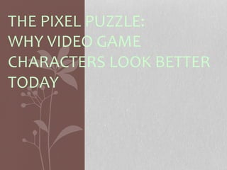 THE	
  PIXEL	
  PUZZLE:	
  	
  
WHY	
  VIDEO	
  GAME　
CHARACTERS	
  LOOK	
  BETTER	
  
TODAY	
 