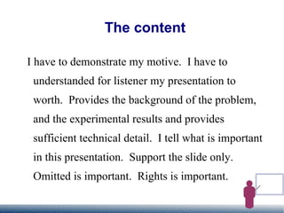 The content I have to demonstrate my motive.  I have to understanded for listener my presentation to worth.  Provides the background of the problem, and the experimental results and provides sufficient technical detail.  I tell what is important in this presentation.  Support the slide only.  Omitted is important.  Rights is important. 