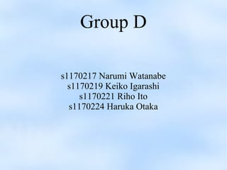 Group D

s1170217 Narumi Watanabe
  s1170219 Keiko Igarashi
     s1170221 Riho Ito
  s1170224 Haruka Otaka
 
