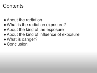Contents

● About the radiation
● What is the radiation exposure?
● About the kind of the exposure
● About the kind of influence of exposure
● What is danger?
● Conclusion
 