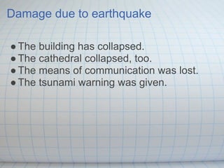 Damage due to earthquake

● The building has collapsed.
● The cathedral collapsed, too.
● The means of communication was lost.
● The tsunami warning was given.
 