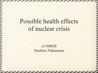 Possible health effects
   of nuclear crisis

        s1180028
     Naohiro Nakamura
 