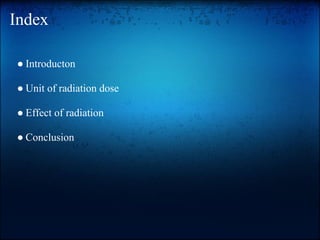 Index

● Introducton

● Unit of radiation dose

● Effect of radiation

● Conclusion
 