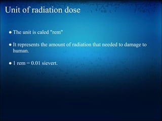 Unit of radiation dose

 ● The unit is caled "rem"

 ● It represents the amount of radiation that needed to damage to
   human.

 ● 1 rem = 0.01 sievert.
 
